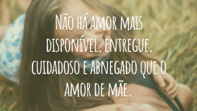Não há amor mais disponível, entregue, cuidadoso e abnegado que o amor de mãe.