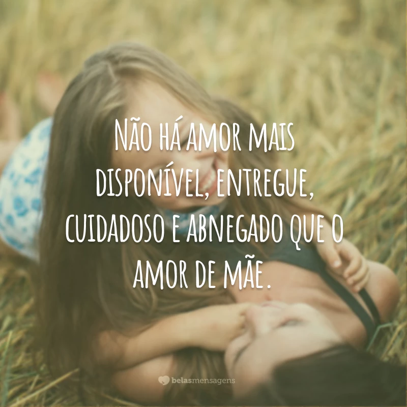 Não há amor mais disponível, entregue, cuidadoso e abnegado que o amor de mãe.