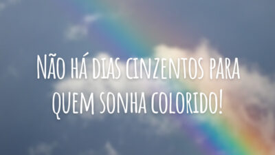 Não há dias cinzentos para quem sonha colorido!