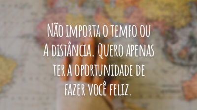 Não importa o tempo ou à distância. Quero apenas ter a oportunidade de fazer você feliz.