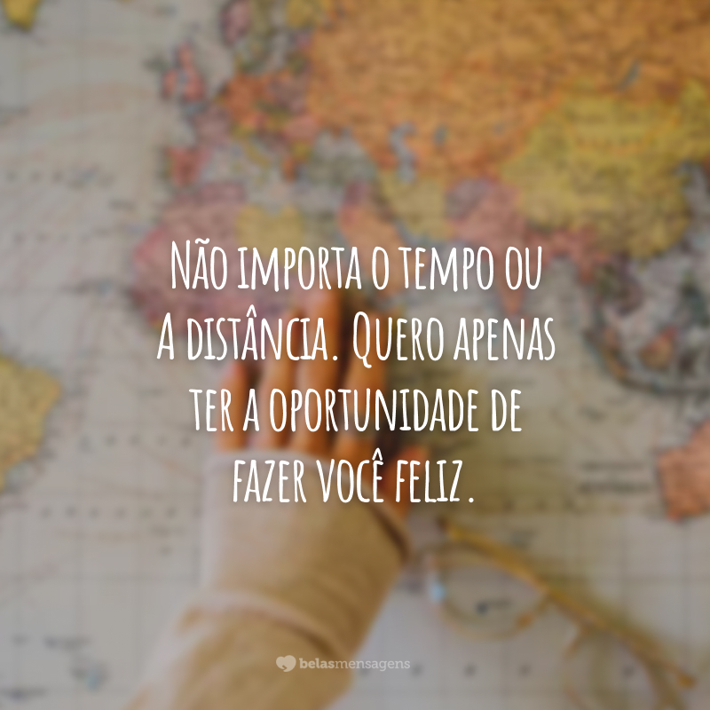 Não importa o tempo ou à distância. Quero apenas ter a oportunidade de fazer você feliz.