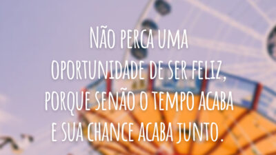 Não perca uma oportunidade de ser feliz, porque senão o tempo acaba e sua chance acaba junto.