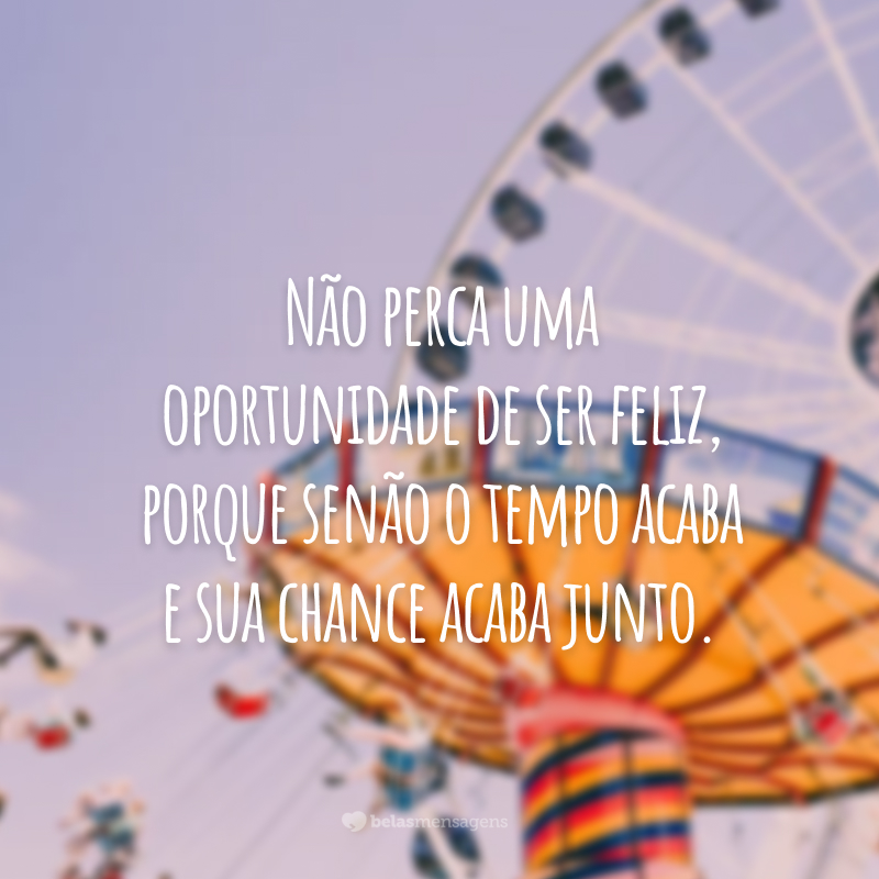 Não perca uma oportunidade de ser feliz, porque senão o tempo acaba e sua chance acaba junto.