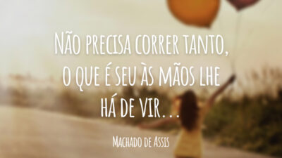 Não precisa correr tanto, o que é seu às mãos lhe há de vir...