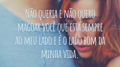 Não queria e não quero magoar você que está sempre ao meu lado e é o lado bom da minha vida.