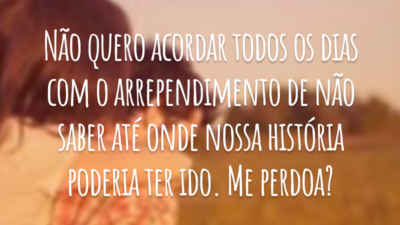 Não quero acordar todos os dias com o arrependimento de não saber até onde nossa história poderia ter ido. Me perdoa?