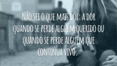Não sei o que mais dói: a dor quando se perde alguém querido ou quando se perde alguém que continua vivo.