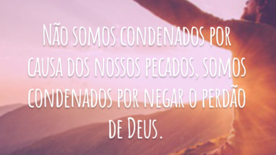 Não somos condenados por causa dos nossos pecados, somos condenados por negar o perdão de Deus.