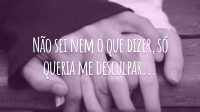 Não sei nem o que dizer, só queria me desculpar...