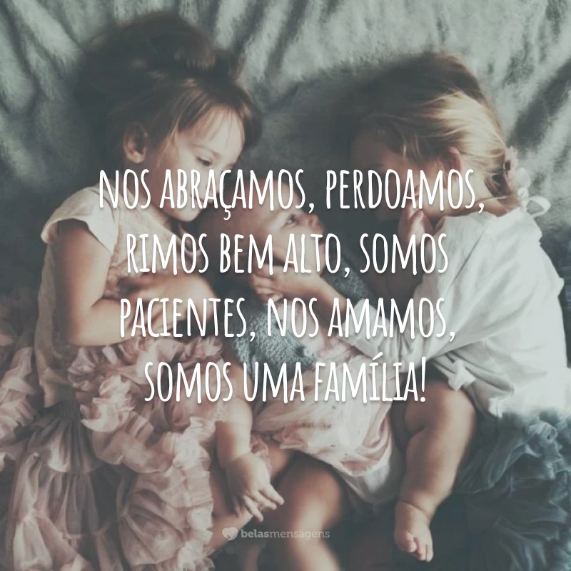 Nós somos verdadeiros, pedimos desculpa, nos divertimos, damos segundas oportunidades, nos abraçamos, perdoamos, rimos bem alto, somos pacientes, nos amamos, somos uma família!