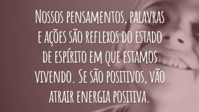Nossos pensamentos, palavras e ações são reflexos do estado de espírito em que estamos vivendo. Se são positivos, vão atrair energia positiva.