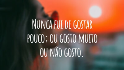 Nunca fui de gostar pouco; ou gosto muito ou não gosto.