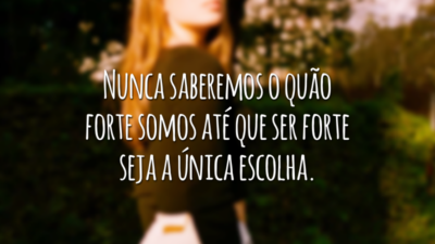 Nunca saberemos o quão forte somos até que ser forte seja a única escolha.