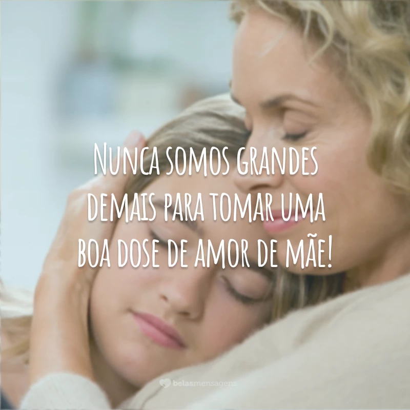 Nunca somos grandes demais para tomar uma boa dose de amor de mãe!