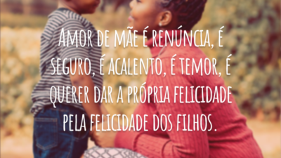 Amor de mãe é renúncia, é seguro, é acalento, é temor, é querer dar a própria felicidade pela felicidade dos filhos.