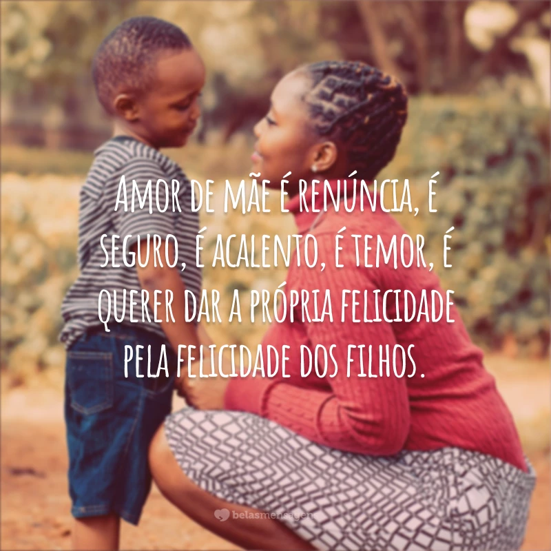 Amor de mãe é renúncia, é seguro, é acalento, é temor, é querer dar a própria felicidade pela felicidade dos filhos.