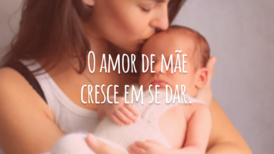 O amor de mãe cresce em se dar.