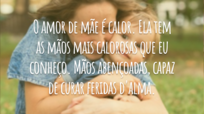 O amor de mãe é calor. Ela tem as mãos mais calorosas que eu conheço. Mãos abençoadas, capaz de curar feridas d'alma.