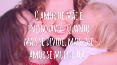 O amor de mãe é inesgotável. Quanto mais se divide, mais esse amor se multiplica.