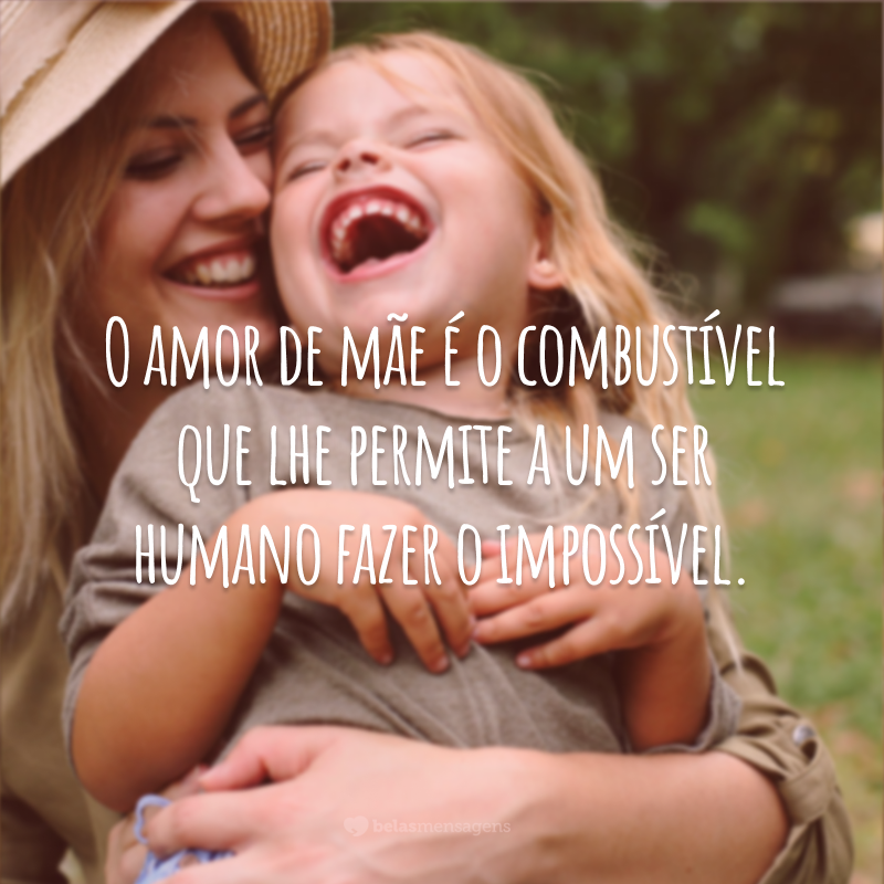 O amor de mãe é o combustível que lhe permite a um ser humano fazer o impossível.