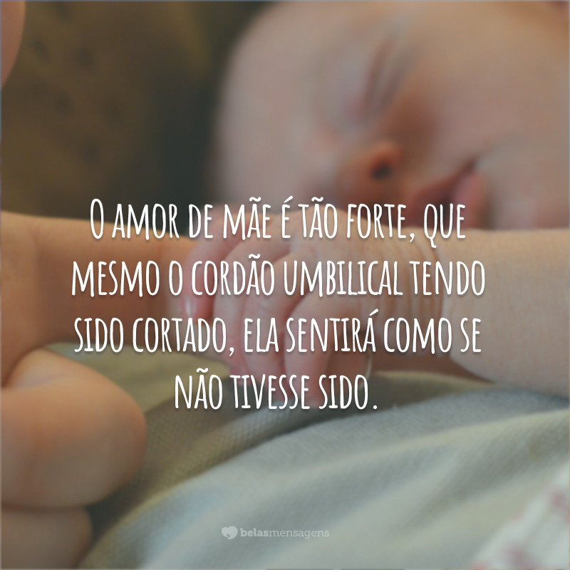 O amor de mãe é tão forte, que mesmo o cordão umbilical tendo sido cortado, ela sentirá como se não tivesse sido. Há um cordão divino unindo-a ao filho.