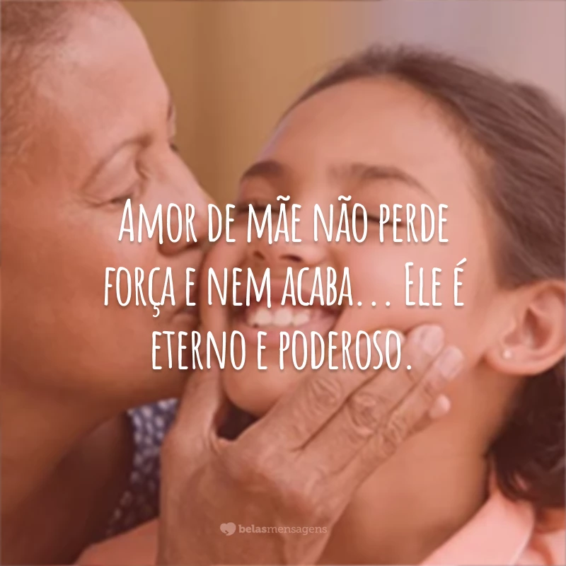 Amor de mãe não perde força e nem acaba... Ele é eterno e poderoso.