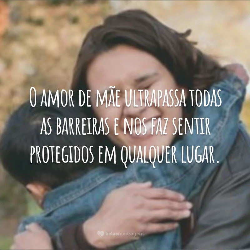 O amor de mãe ultrapassa todas as barreiras e nos faz sentir protegidos em qualquer lugar.