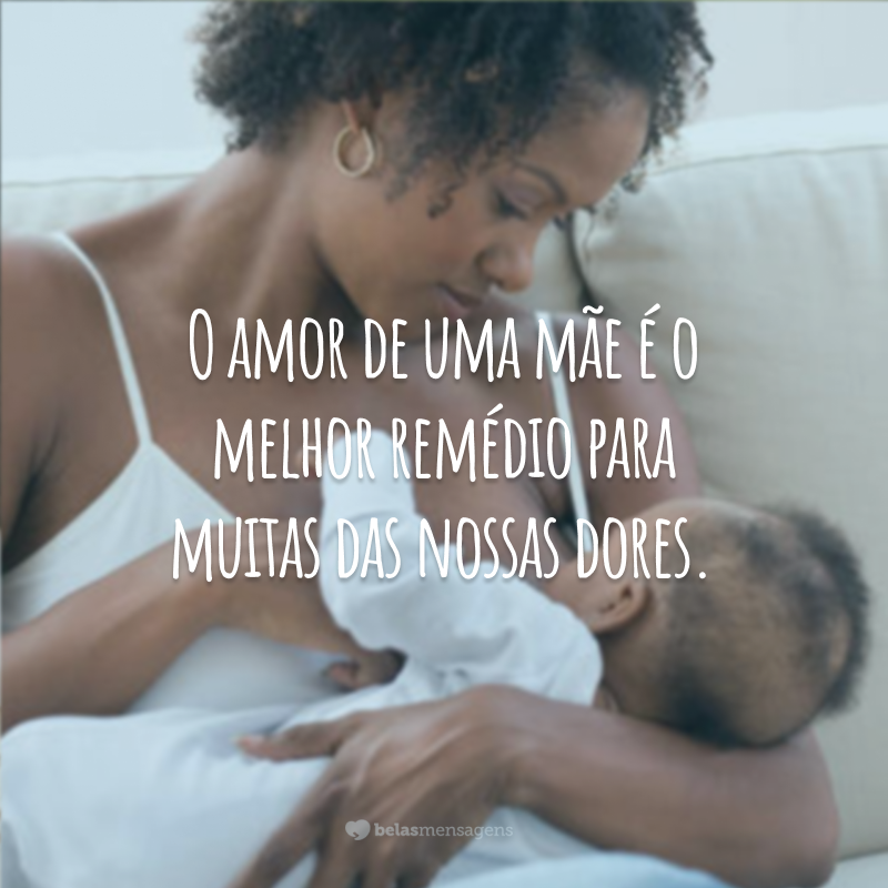 O amor de uma mãe é o melhor remédio para muitas das nossas dores.