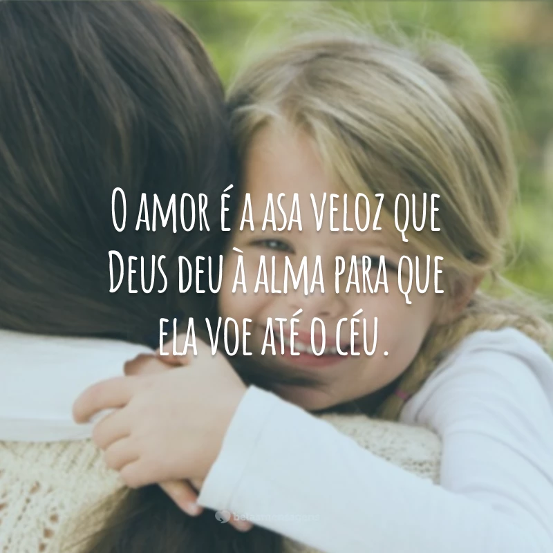 O amor é a asa veloz que Deus deu à alma para que ela voe até o céu.