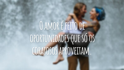 O amor é feito de oportunidades que só os corajosos aproveitam.