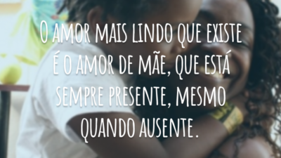 O amor mais lindo que existe é o amor de mãe, que está sempre presente, mesmo quando ausente.