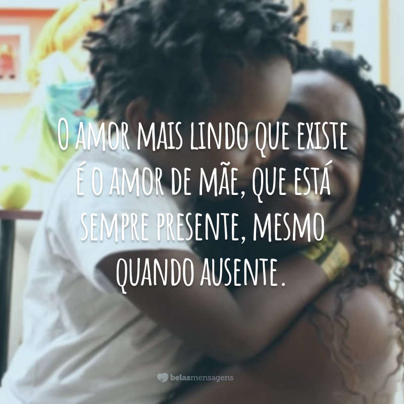 O amor mais lindo que existe é o amor de mãe, que está sempre presente, mesmo quando ausente.