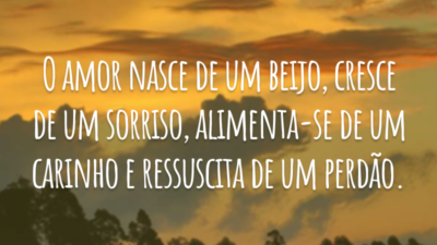 O amor nasce de um beijo, cresce de um sorriso, alimenta-se de um carinho e ressuscita de um perdão.