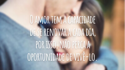 O amor tem a capacidade de se renovar a cada dia, por isso, não perca a oportunidade de vivê-lo.