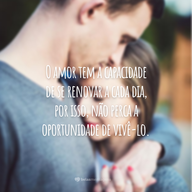 O amor tem a capacidade de se renovar a cada dia, por isso, não perca a oportunidade de vivê-lo.