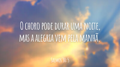 O choro pode durar uma noite, mas a alegria vem pela manhã.