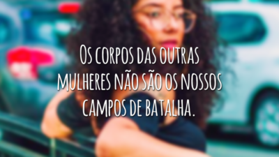 Os corpos das outras mulheres não são os nossos campos de batalha.
