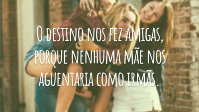 O destino nos fez amigas, porque nenhuma mãe nos aguentaria como irmãs.