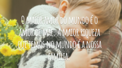 O maior amor do mundo é o amor de mãe. A maior riqueza que temos no mundo é a nossa família.