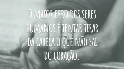 O maior erro dos seres humanos é tentar tirar da cabeça o que não sai do coração.