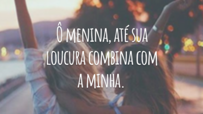 Ô menina, até sua loucura combina com a minha.