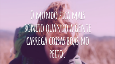 O mundo fica mais bonito quando a gente carrega coisas boas no peito.