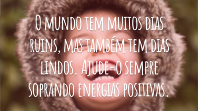 O mundo tem muitos dias ruins, mas também tem dias lindos. Ajude-o sempre soprando energias positivas.
