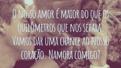 O nosso amor é maior do que os quilômetros que nos separa. Vamos dar uma chance ao nosso coração. Namora comigo?