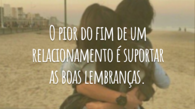 O pior do fim de um relacionamento é suportar as boas lembranças.