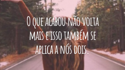 O que acabou não volta mais e isso também se aplica a nós dois.