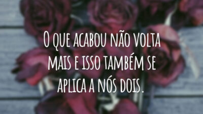 O que acabou não volta mais e isso também se aplica a nós dois.