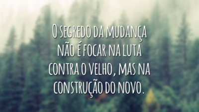 O segredo da mudança não é focar na luta contra o velho, mas na construção do novo.