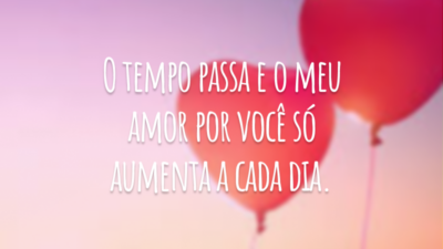 O tempo passa e o meu amor por você só aumenta a cada dia.