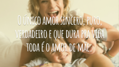 O único amor sincero, puro, verdadeiro e que dura pra vida toda é o amor de mãe.